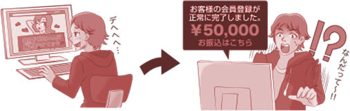 ワンクリック詐欺とは、不当に利用料金を請求する詐欺サイトです。